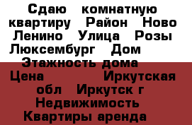 Сдаю 1 комнатную квартиру › Район ­ Ново-Ленино › Улица ­ Розы Люксембург › Дом ­ 120 › Этажность дома ­ 5 › Цена ­ 10 000 - Иркутская обл., Иркутск г. Недвижимость » Квартиры аренда   